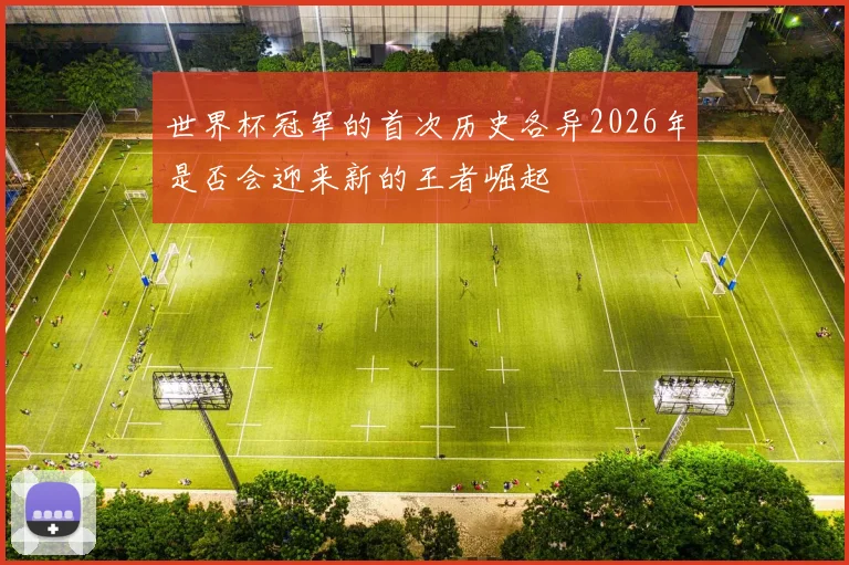 世界杯冠军的首次历史各异2026年是否会迎来新的王者崛起