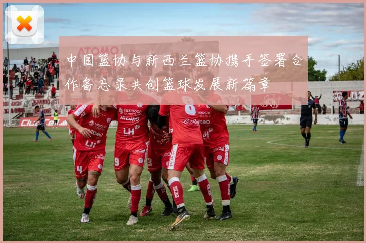 中国篮协与新西兰篮协携手签署合作备忘录共创篮球发展新篇章