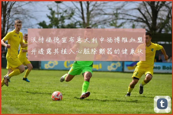 沃特福德宣布意大利中场博维加盟并透露其植入心脏除颤器的健康状况