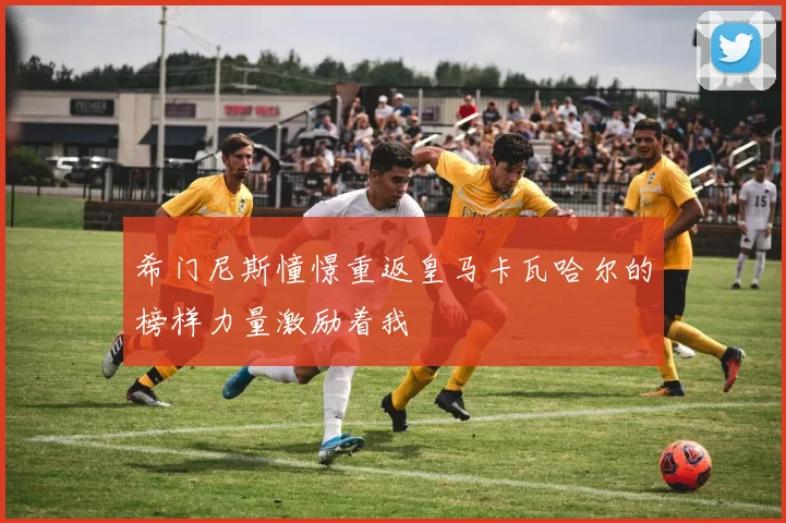 希门尼斯憧憬重返皇马卡瓦哈尔的榜样力量激励着我