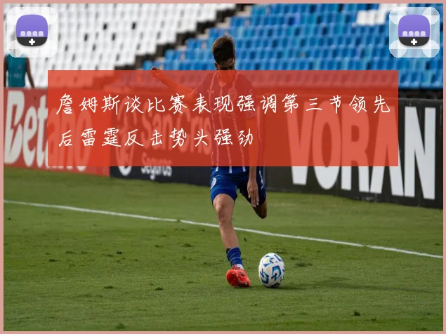 詹姆斯谈比赛表现强调第三节领先后雷霆反击势头强劲