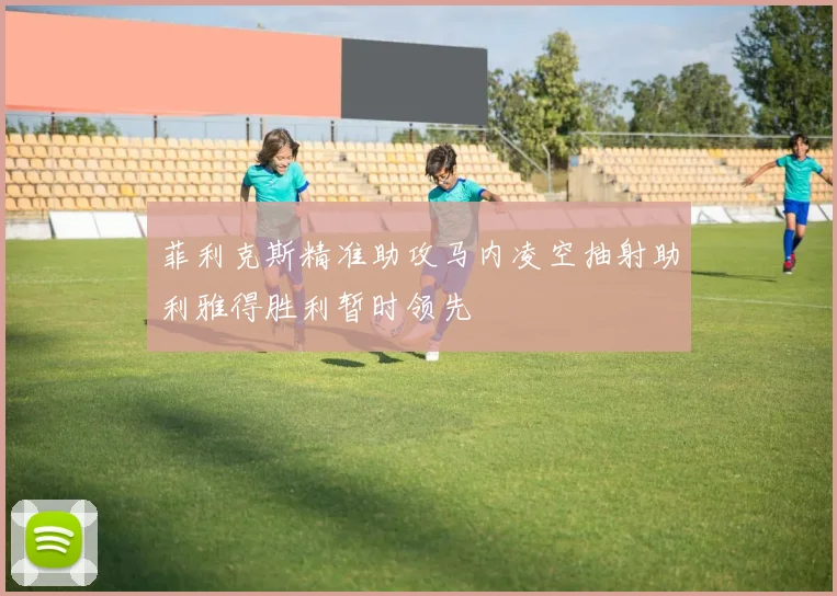 菲利克斯精准助攻马内凌空抽射助利雅得胜利暂时领先
