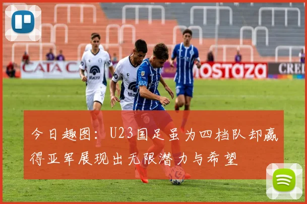 今日趣图：U23国足虽为四档队却赢得亚军展现出无限潜力与希望