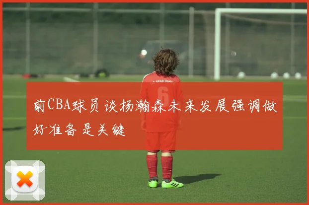 前CBA球员谈杨瀚森未来发展强调做好准备是关键