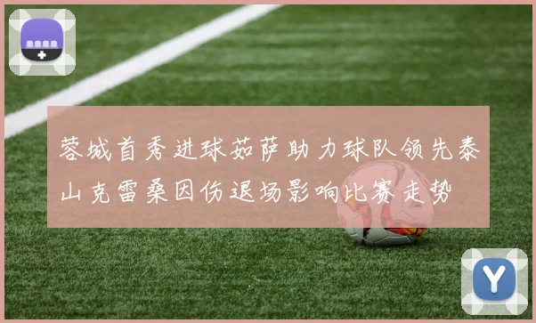 蓉城首秀进球茹萨助力球队领先泰山克雷桑因伤退场影响比赛走势