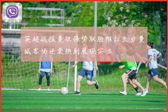 英超战报曼联强势取胜维拉失分曼城客场逆袭热刺展现实力