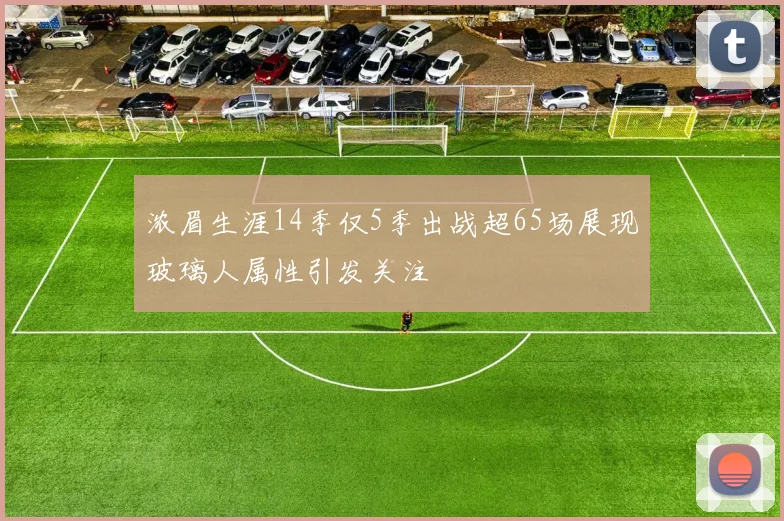 浓眉生涯14季仅5季出战超65场展现玻璃人属性引发关注