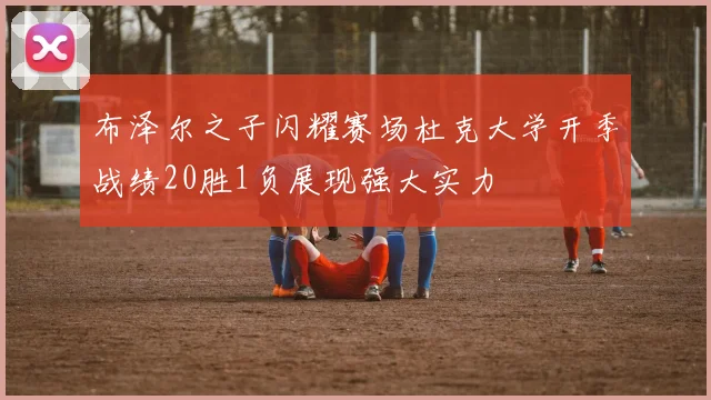 布泽尔之子闪耀赛场杜克大学开季战绩20胜1负展现强大实力