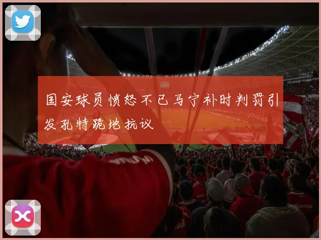 国安球员愤怒不已马宁补时判罚引发孔特跪地抗议