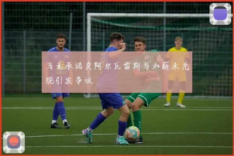 马竞承诺卖阿尔瓦雷斯与加薪未兑现引发争议