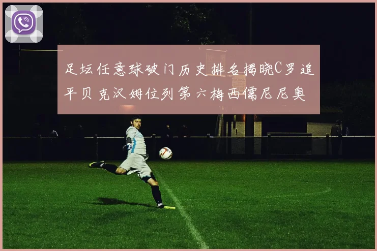 足坛任意球破门历史排名揭晓C罗追平贝克汉姆位列第六梅西儒尼尼奥称霸前两名