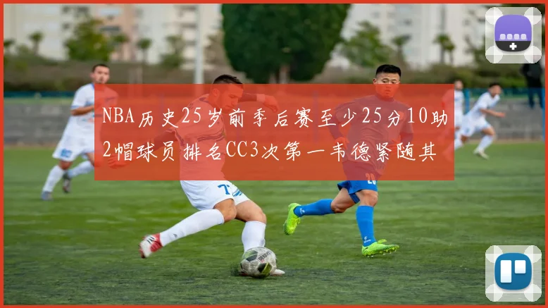 NBA历史25岁前季后赛至少25分10助2帽球员排名CC3次第一韦德紧随其后