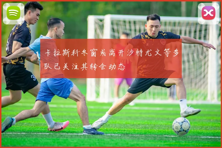 卡拉斯科冬窗或离开沙特尤文等多队已关注其转会动态