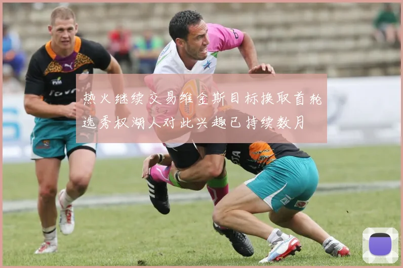 热火继续交易维金斯目标换取首轮选秀权湖人对此兴趣已持续数月
