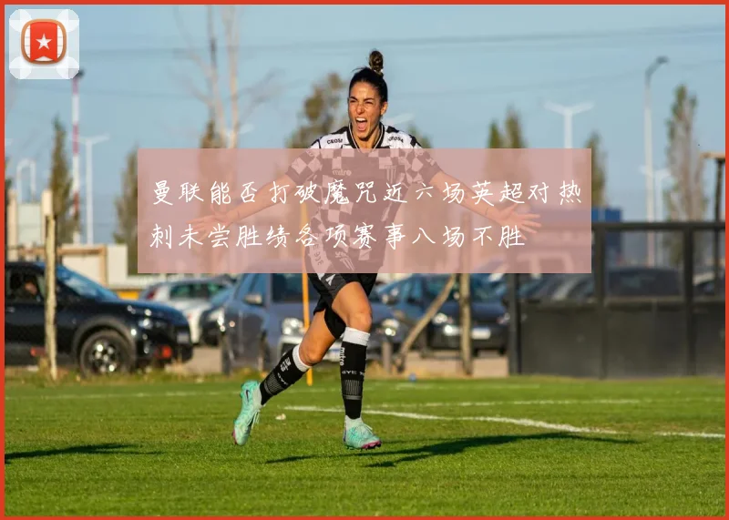 曼联能否打破魔咒近六场英超对热刺未尝胜绩各项赛事八场不胜