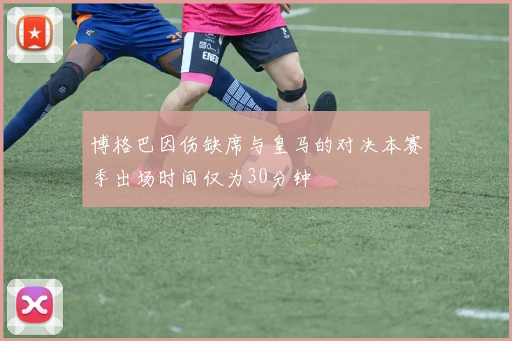 博格巴因伤缺席与皇马的对决本赛季出场时间仅为30分钟