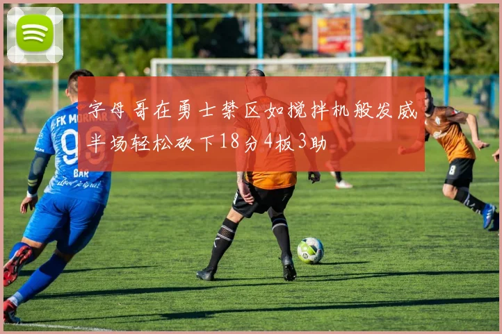 字母哥在勇士禁区如搅拌机般发威半场轻松砍下18分4板3助
